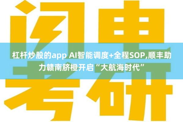 杠杆炒股的app AI智能调度+全程SOP,顺丰助力赣南脐橙开启“大航海时代”