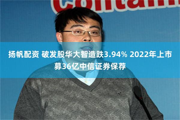 扬帆配资 破发股华大智造跌3.94% 2022年上市募36亿中信证券保荐