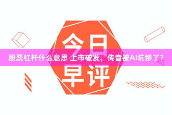 股票杠杆什么意思 上市破发，传音被AI坑惨了？