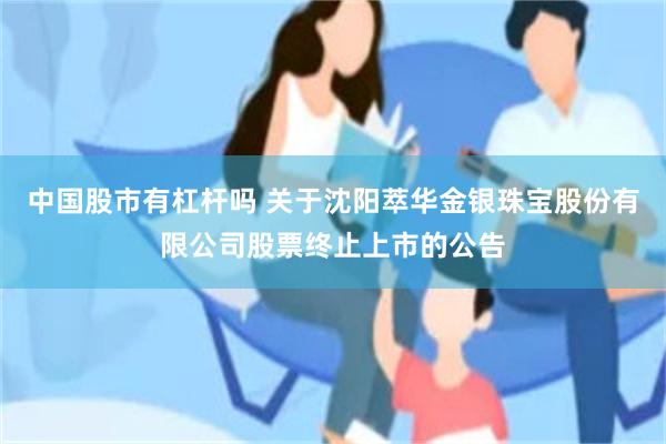 中国股市有杠杆吗 关于沈阳萃华金银珠宝股份有限公司股票终止上市的公告