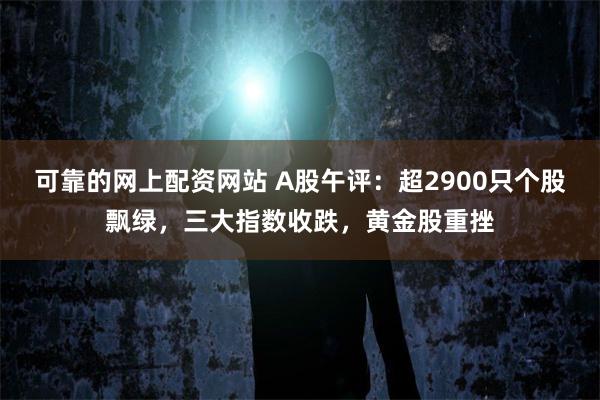 可靠的网上配资网站 A股午评：超2900只个股飘绿，三大指数收跌，黄金股重挫