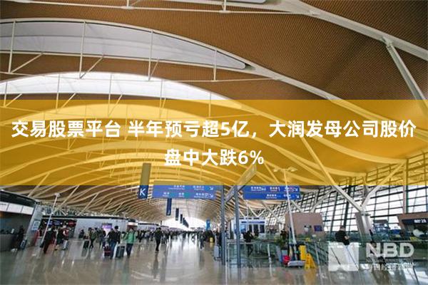 交易股票平台 半年预亏超5亿，大润发母公司股价盘中大跌6%