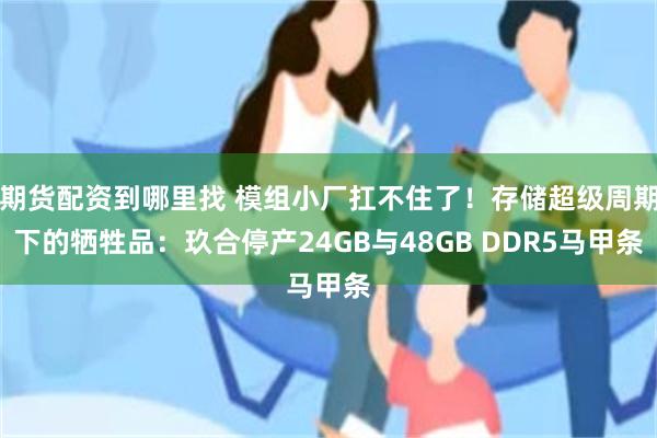 期货配资到哪里找 模组小厂扛不住了！存储超级周期下的牺牲品：玖合停产24GB与48GB DDR5马甲条
