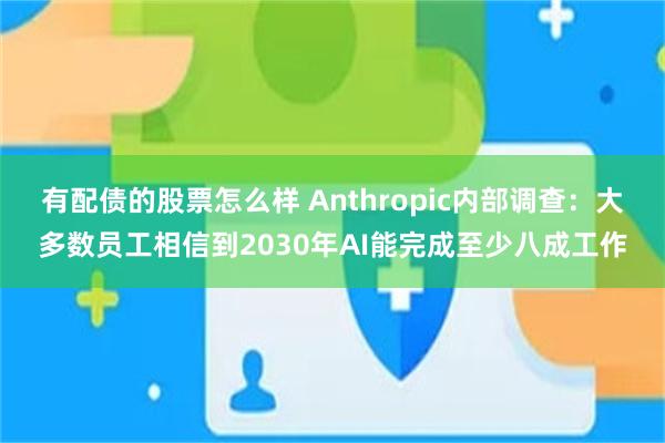 有配债的股票怎么样 Anthropic内部调查：大多数员工相信到2030年AI能完成至少八成工作