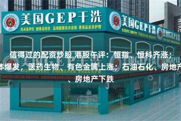 信得过的配资炒股 港股午评：恒指、恒科齐涨；半导体爆发，医药生物、有色金属上涨；石油石化、房地产下跌