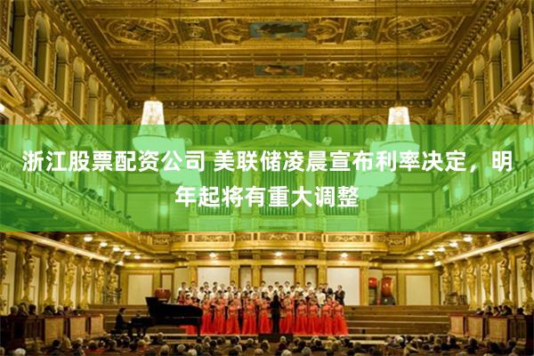 浙江股票配资公司 美联储凌晨宣布利率决定，明年起将有重大调整
