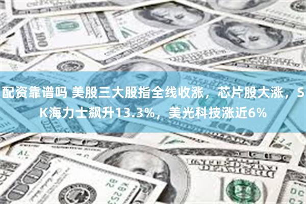 配资靠谱吗 美股三大股指全线收涨，芯片股大涨，SK海力士飙升13.3%，美光科技涨近6%